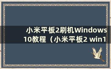 小米平板2刷机Windows 10教程（小米平板2 win10刷Miui教程）